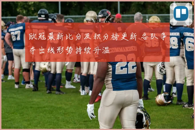欧冠最新比分及积分榜更新 各队争夺出线形势持续升温