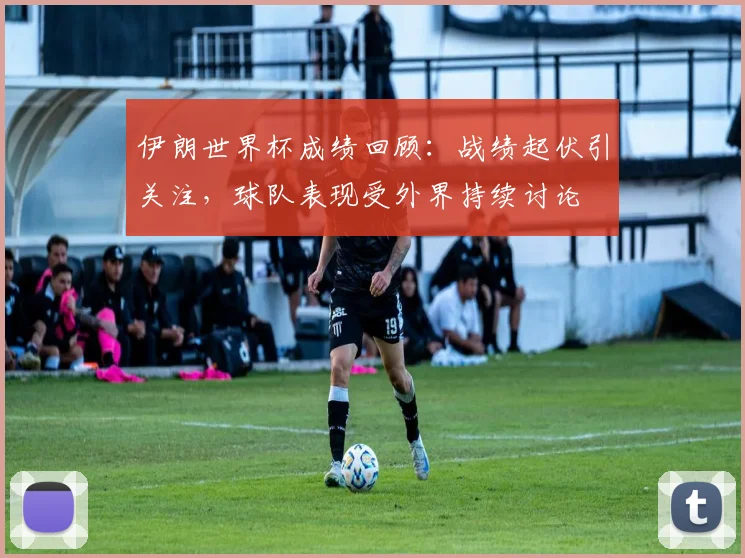 伊朗世界杯成绩回顾：战绩起伏引关注，球队表现受外界持续讨论