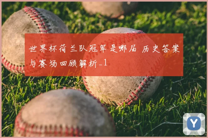 世界杯荷兰队冠军是哪届 历史答案与赛场回顾解析_1