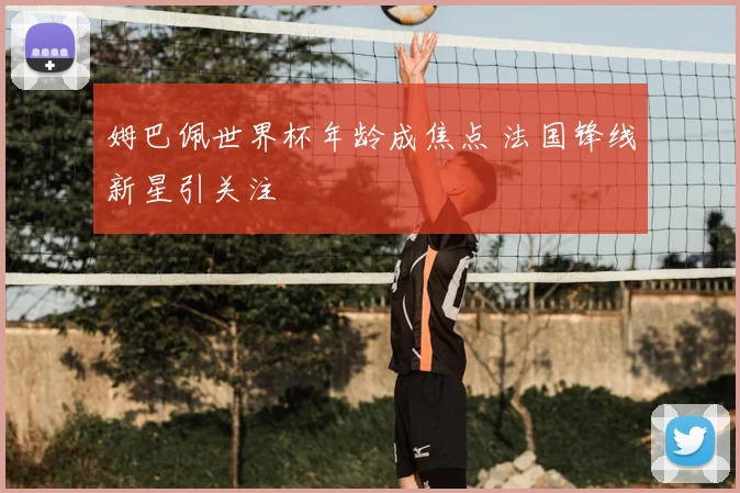 姆巴佩世界杯年龄成焦点 法国锋线新星引关注