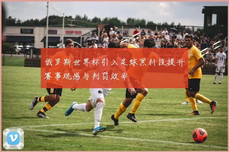 俄罗斯世界杯引入足球黑科技提升赛事观感与判罚效率