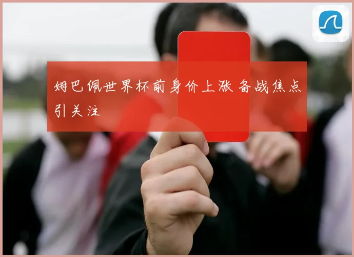 姆巴佩世界杯前身价上涨 备战焦点引关注