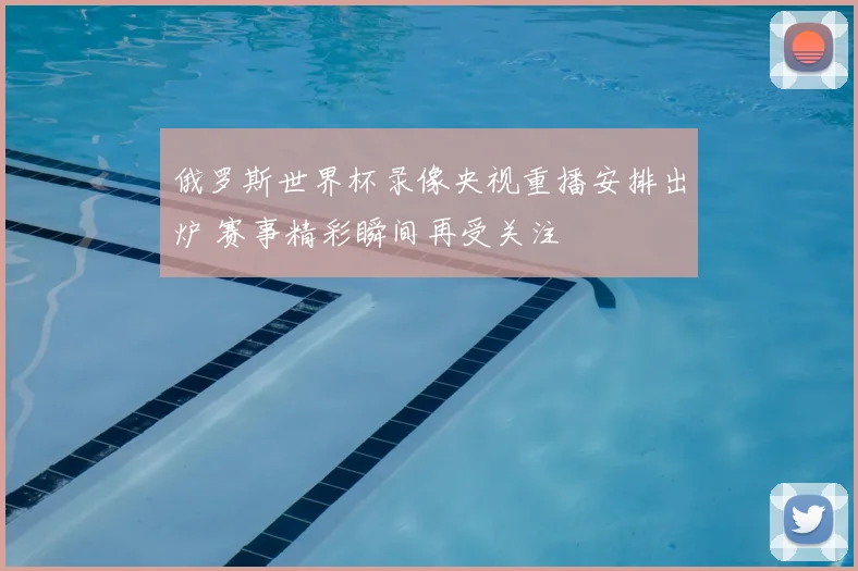 俄罗斯世界杯录像央视重播安排出炉 赛事精彩瞬间再受关注