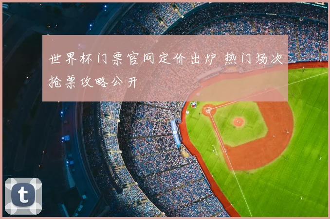 世界杯门票官网定价出炉 热门场次抢票攻略公开