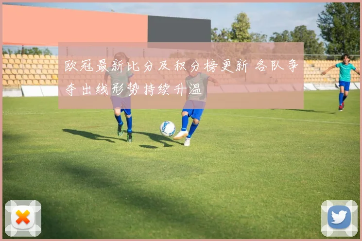 欧冠最新比分及积分榜更新 各队争夺出线形势持续升温