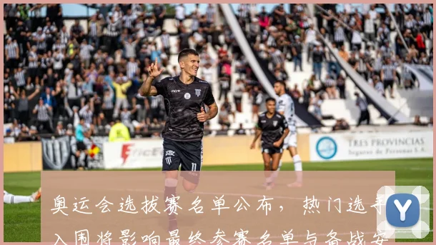 奥运会选拔赛名单公布，热门选手入围将影响最终参赛名单与备战安排