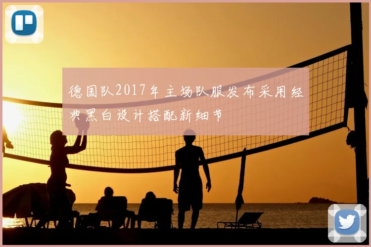 德国队2017年主场队服发布采用经典黑白设计搭配新细节