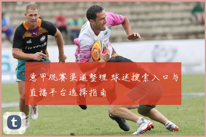 意甲观赛渠道整理 球迷搜索入口与直播平台选择指南