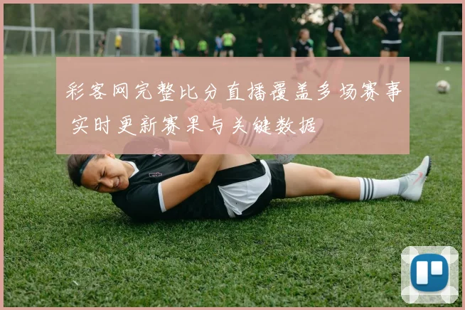 彩客网完整比分直播覆盖多场赛事 实时更新赛果与关键数据