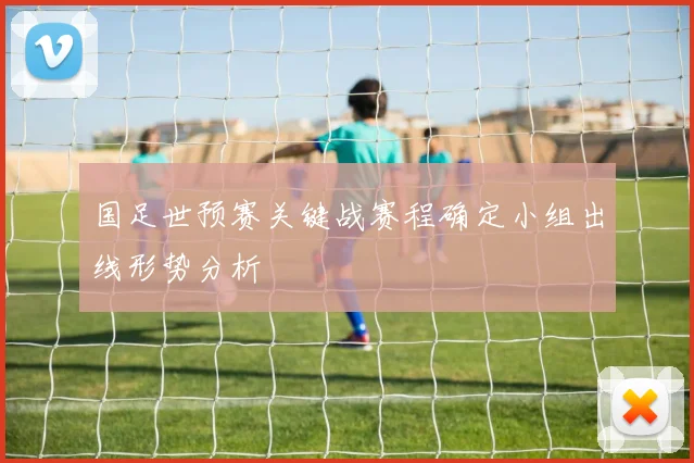 国足世预赛关键战赛程确定小组出线形势分析