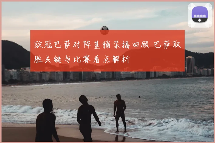 欧冠巴萨对阵基辅录播回顾 巴萨取胜关键与比赛看点解析