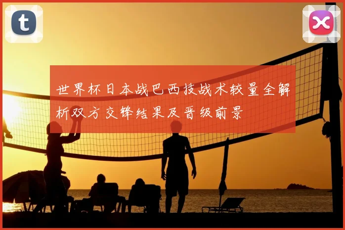 世界杯日本战巴西技战术较量全解析双方交锋结果及晋级前景