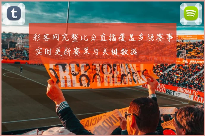 彩客网完整比分直播覆盖多场赛事 实时更新赛果与关键数据