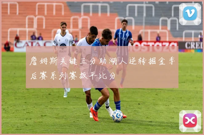 詹姆斯关键三分助湖人逆转掘金季后赛系列赛扳平比分