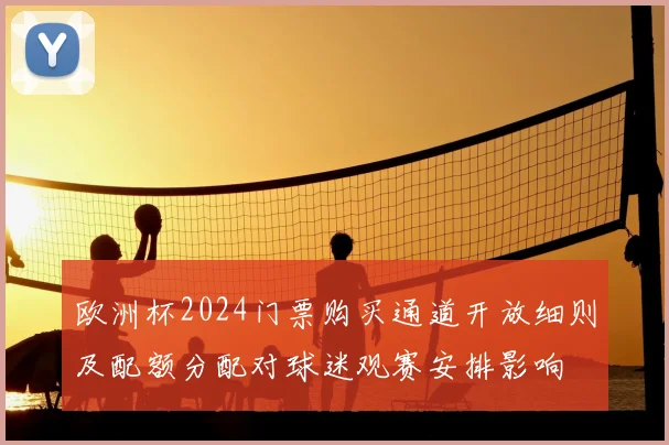 欧洲杯2024门票购买通道开放细则及配额分配对球迷观赛安排影响