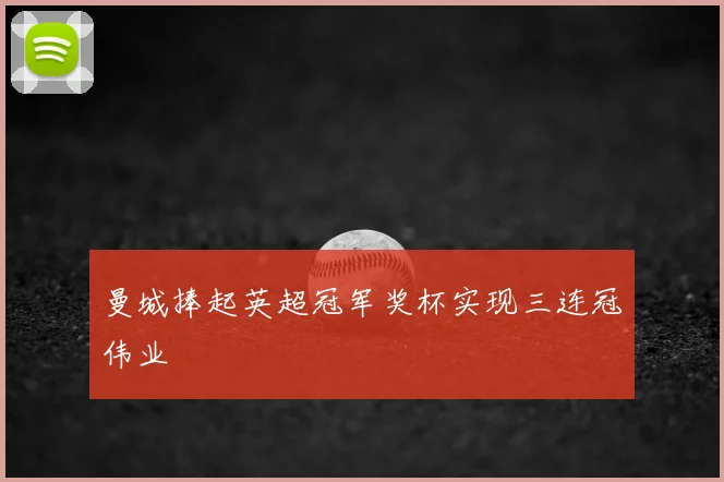 曼城捧起英超冠军奖杯实现三连冠伟业