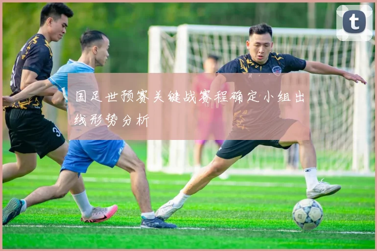 国足世预赛关键战赛程确定小组出线形势分析