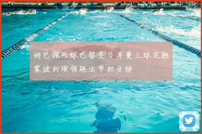 姆巴佩两球巴黎圣日耳曼三球完胜蒙彼利埃领跑法甲积分榜