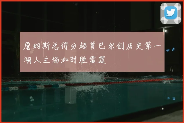 詹姆斯总得分超贾巴尔创历史第一湖人主场加时胜雷霆