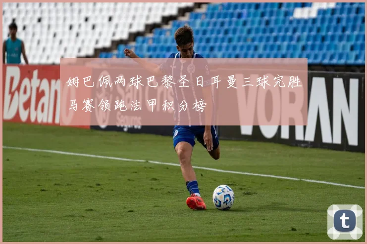 姆巴佩两球巴黎圣日耳曼三球完胜马赛领跑法甲积分榜