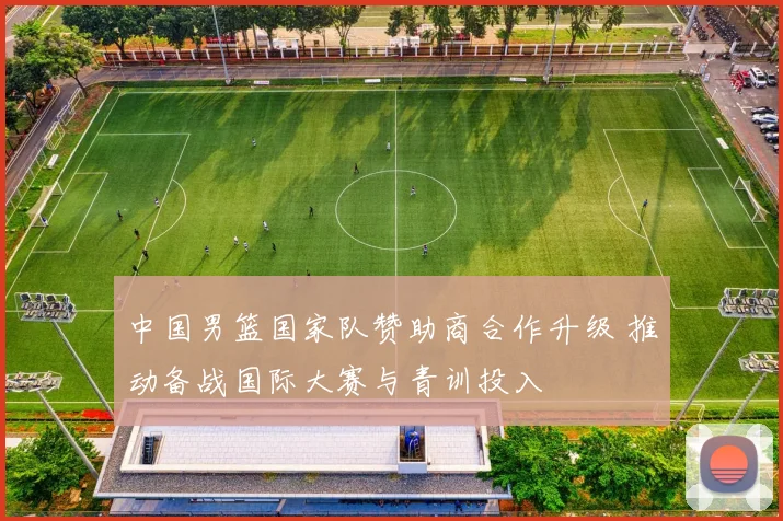 中国男篮国家队赞助商合作升级 推动备战国际大赛与青训投入