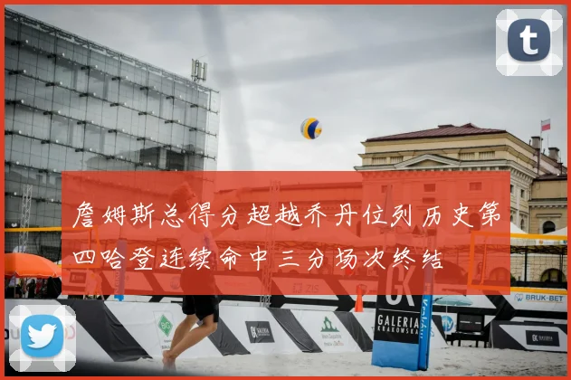 詹姆斯总得分超越乔丹位列历史第四哈登连续命中三分场次终结