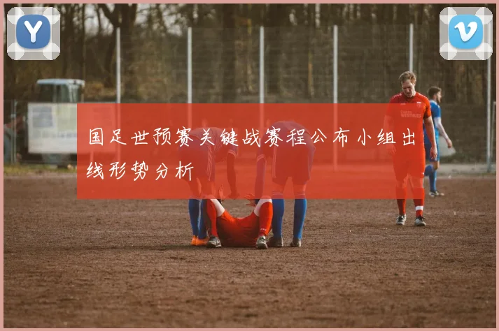 国足世预赛关键战赛程公布小组出线形势分析