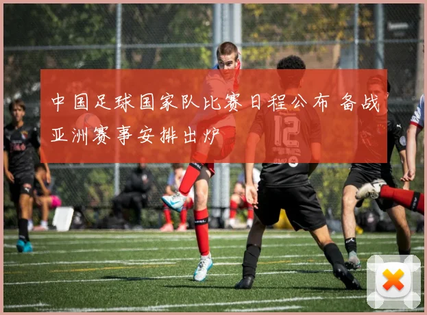 中国足球国家队比赛日程公布 备战亚洲赛事安排出炉