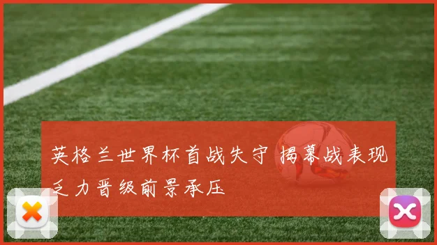 英格兰世界杯首战失守 揭幕战表现乏力晋级前景承压