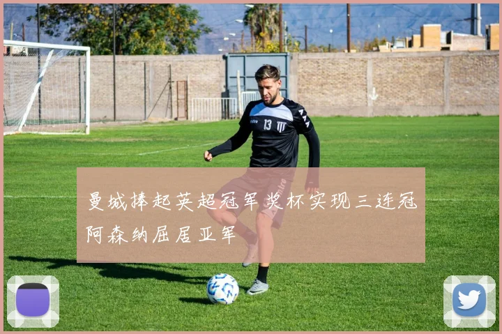 曼城捧起英超冠军奖杯实现三连冠阿森纳屈居亚军