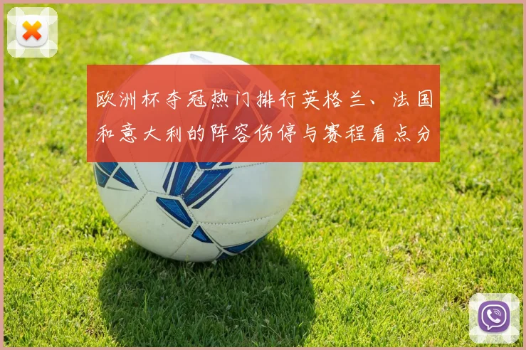 欧洲杯夺冠热门排行英格兰、法国和意大利的阵容伤停与赛程看点分析