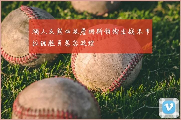 湖人灰熊回放詹姆斯领衔出战末节拉锯胜负悬念延续