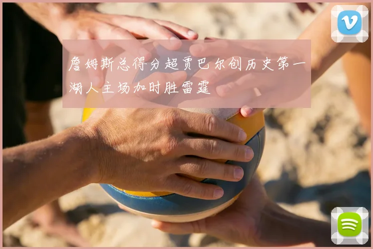 詹姆斯总得分超贾巴尔创历史第一湖人主场加时胜雷霆