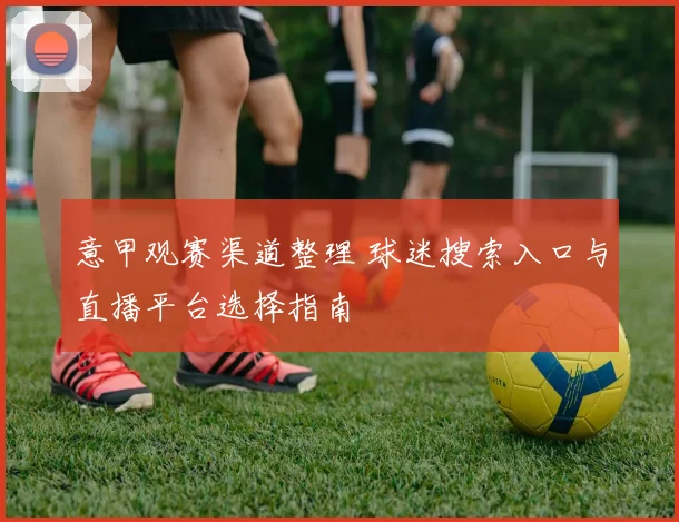 意甲观赛渠道整理 球迷搜索入口与直播平台选择指南
