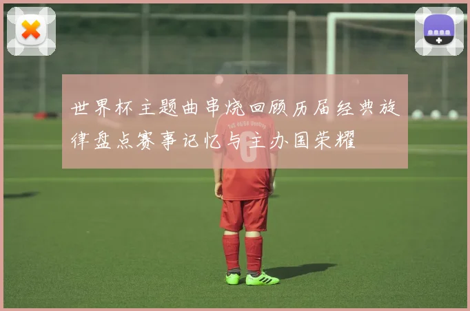 世界杯主题曲串烧回顾历届经典旋律盘点赛事记忆与主办国荣耀