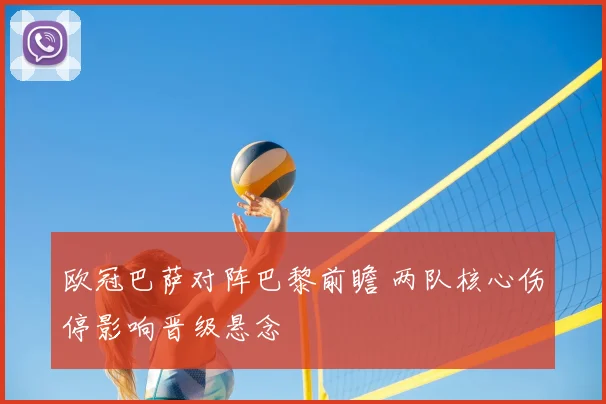 欧冠巴萨对阵巴黎前瞻 两队核心伤停影响晋级悬念