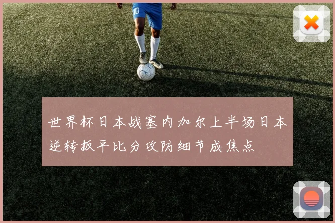 世界杯日本战塞内加尔上半场日本逆转扳平比分攻防细节成焦点