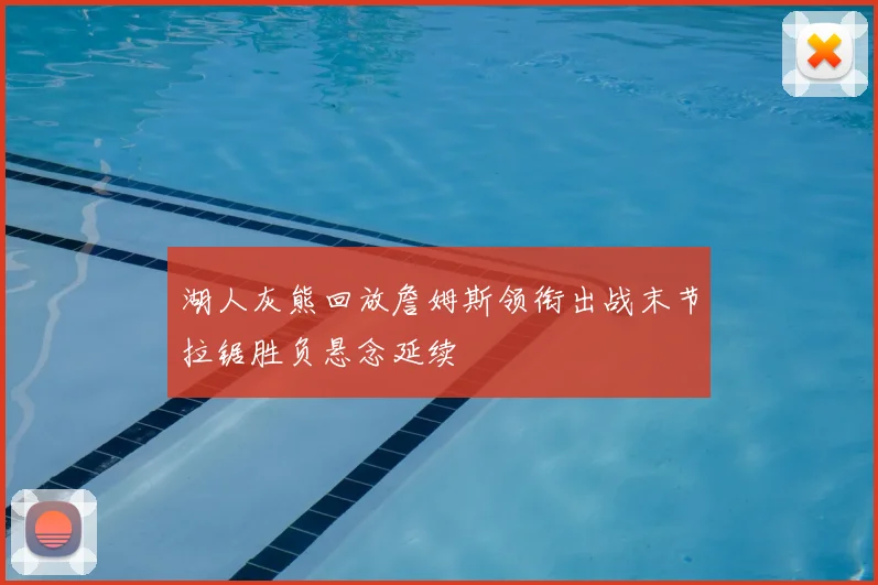 湖人灰熊回放詹姆斯领衔出战末节拉锯胜负悬念延续