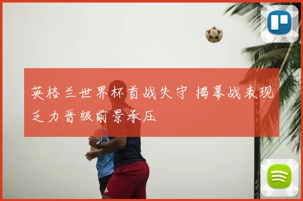 英格兰世界杯首战失守 揭幕战表现乏力晋级前景承压