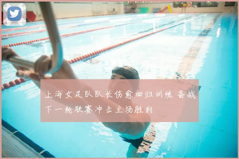 上海女足队队长伤愈回归训练 备战下一轮联赛冲击主场胜利