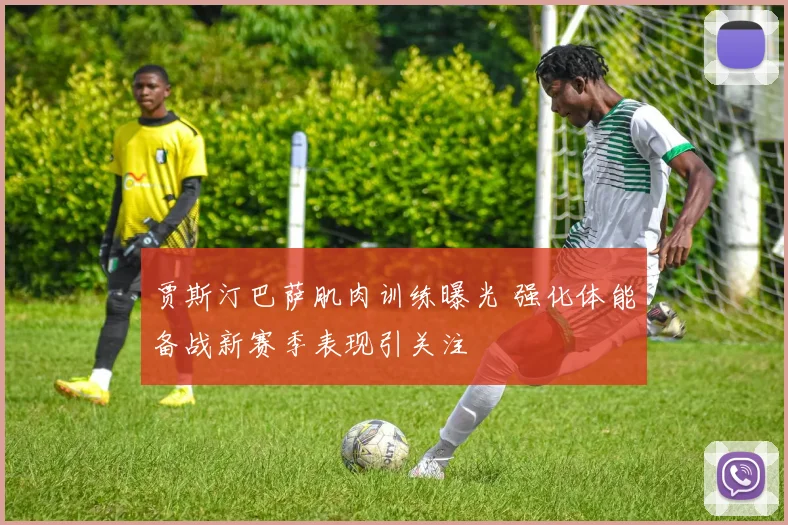 贾斯汀巴萨肌肉训练曝光 强化体能备战新赛季表现引关注