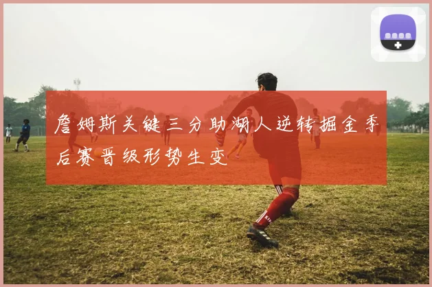 詹姆斯关键三分助湖人逆转掘金季后赛晋级形势生变