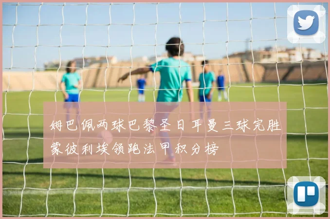 姆巴佩两球巴黎圣日耳曼三球完胜蒙彼利埃领跑法甲积分榜