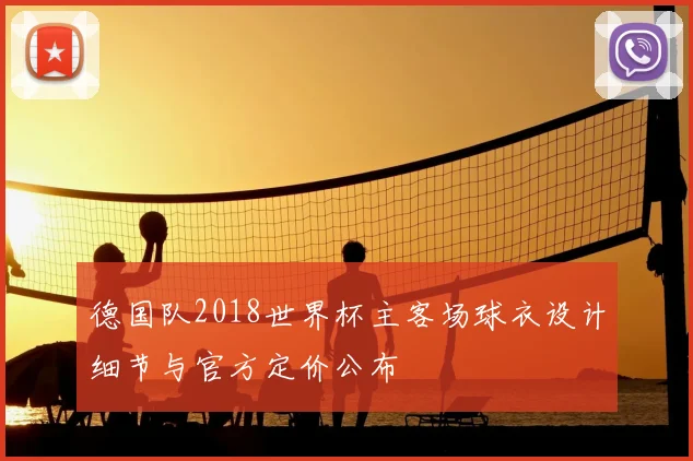 德国队2018世界杯主客场球衣设计细节与官方定价公布