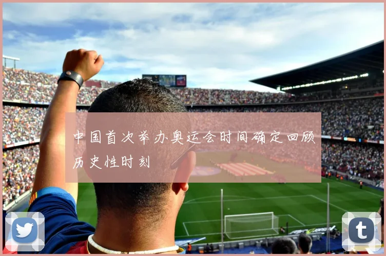 中国首次举办奥运会时间确定回顾历史性时刻