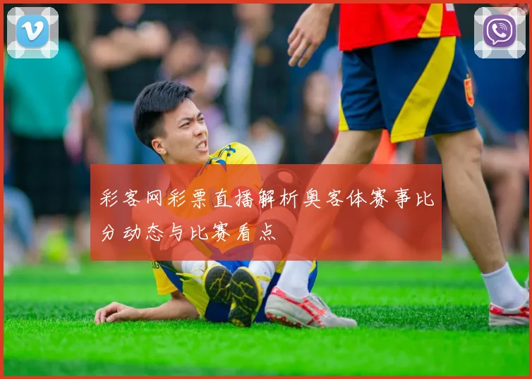 彩客网彩票直播解析奥客体赛事比分动态与比赛看点
