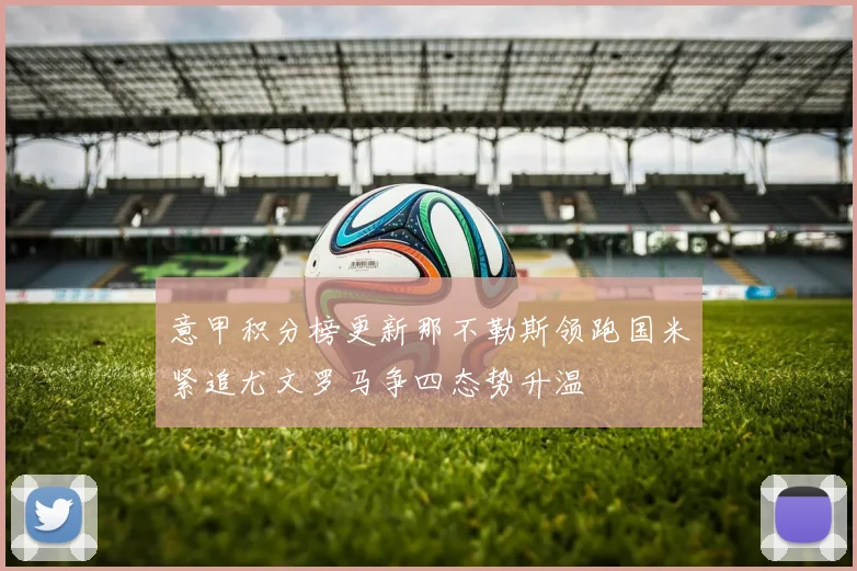 意甲积分榜更新那不勒斯领跑国米紧追尤文罗马争四态势升温